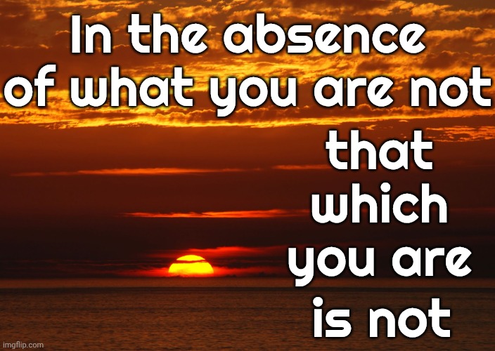 When You Know - You Know | In the absence of what you are not; that which you are; is not | image tagged in sunset deep thoughts,deep thoughts,when you realize,knowledge is power,think about it,memes | made w/ Imgflip meme maker