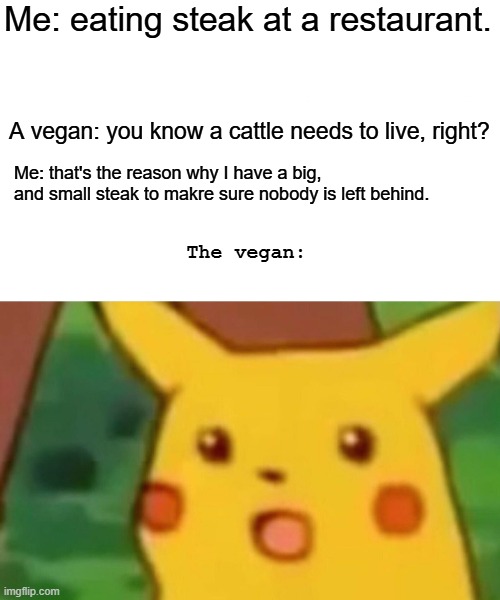 Well, he isn't wrong | Me: eating steak at a restaurant. A vegan: you know a cattle needs to live, right? Me: that's the reason why I have a big, and small steak to makre sure nobody is left behind. The vegan: | image tagged in memes,surprised pikachu | made w/ Imgflip meme maker