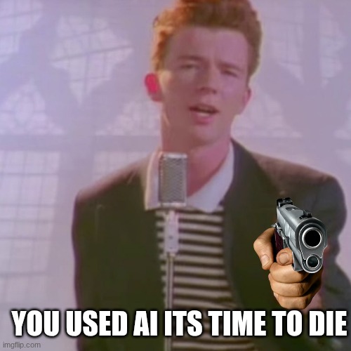 YOU USED AI ITS TIME TO DIE | image tagged in rick ashley | made w/ Imgflip meme maker