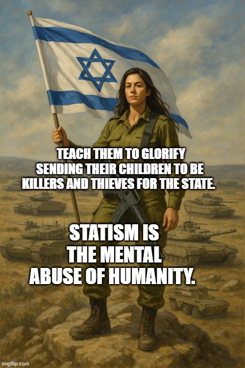IDF On Top | teach them to glorify Sending their children to be Killers and thieves for the state. Statism is the mental abuse of humanity. | image tagged in idf on top | made w/ Imgflip meme maker