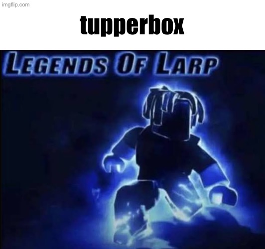 Legends of Larp | tupperbox | image tagged in legends of larp | made w/ Imgflip meme maker