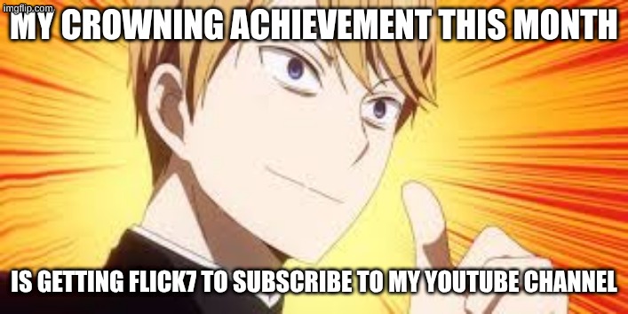 you should too btw | my crowning achievement this month; is getting flick7 to subscribe to my YouTube channel | image tagged in proud anime dude,crown,achievement,youtube,why are you reading the tags | made w/ Imgflip meme maker