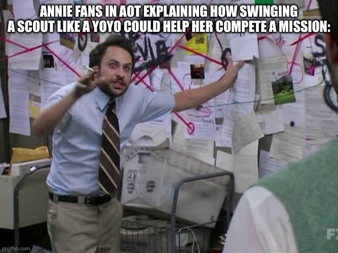 They are on to nuthing | Annie Fans in AOT explaining how swinging a scout like a yoyo could help her compete a mission: | image tagged in charlie conspiracy always sunny in philidelphia,memes,aot | made w/ Imgflip meme maker