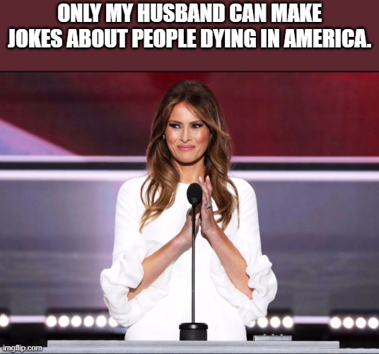 Melania Mad | only my husband can make jokes about people dying in america. | image tagged in melania trump,maga,donald trump,trump,nevertrump,conservative | made w/ Imgflip meme maker