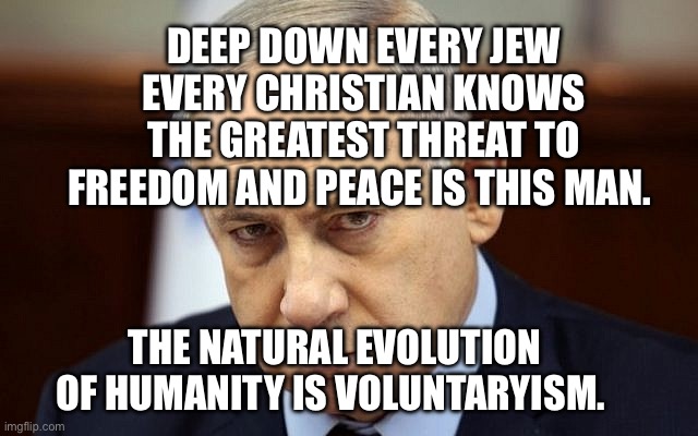 Evil Netanyahu | Deep down every Jew every Christian knows the greatest threat to freedom and peace Is this man. The natural evolution of humanity is voluntaryism. | image tagged in evil netanyahu | made w/ Imgflip meme maker