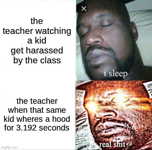 meeeeme | the teacher watching a kid get harassed by the class; the teacher when that same kid wheres a hood for 3.192 seconds | image tagged in memes,sleeping shaq | made w/ Imgflip meme maker