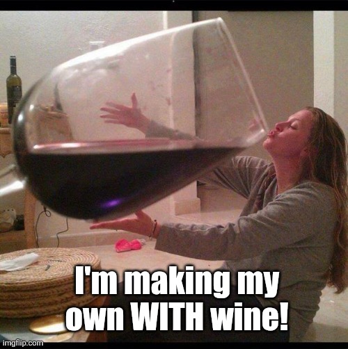 big ol wine glass | I'm making my own WITH wine! | image tagged in big ol wine glass | made w/ Imgflip meme maker