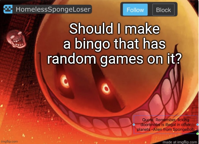 Homelessspongeloser announcement template | Should I make a bingo that has random games on it? | image tagged in homelessspongeloser announcement template | made w/ Imgflip meme maker