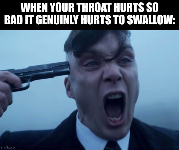 I'm going through this right now | when your throat hurts so bad it genuinly hurts to swallow: | image tagged in thomas shelby holds a gun to his head,relatable | made w/ Imgflip meme maker