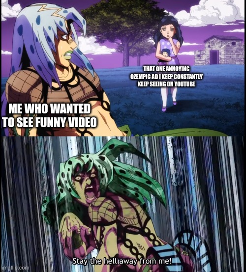 ever had that one annoying constant playing every time you are on YouTube? | that one annoying ozempic ad I keep constantly keep seeing on youtube; me who wanted to see funny video | image tagged in diavolo stay the hell away from me,jojo's bizarre adventure,ad | made w/ Imgflip meme maker