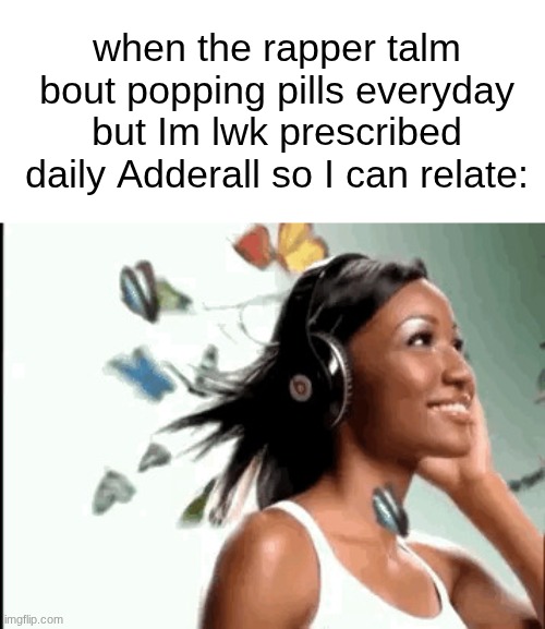 Girl listening to music | when the rapper talm bout popping pills everyday but Im lwk prescribed daily Adderall so I can relate: | image tagged in girl listening to music | made w/ Imgflip meme maker