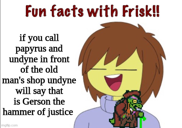 Fun Facts With Frisk!! | if you call papyrus and undyne in front of the old man's shop undyne will say that is Gerson the hammer of justice | image tagged in fun facts with frisk | made w/ Imgflip meme maker