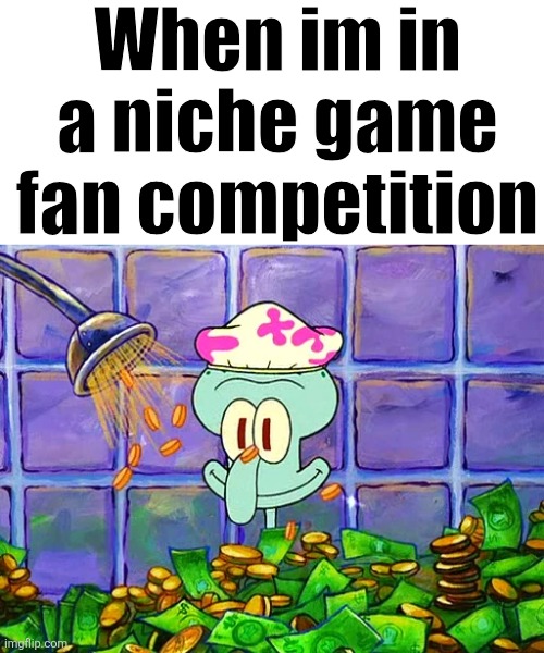 I dont really expect many ppl to have a ton of niche games they play | When im in a niche game fan competition | image tagged in money bath | made w/ Imgflip meme maker