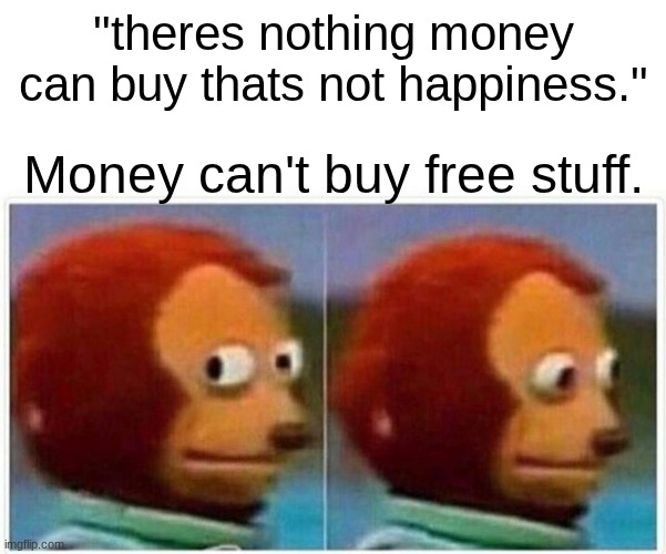 Wait... that means Elon musk can't buy everything | "theres nothing money can buy thats not happiness."; Money can't buy free stuff. | image tagged in memes,monkey puppet | made w/ Imgflip meme maker