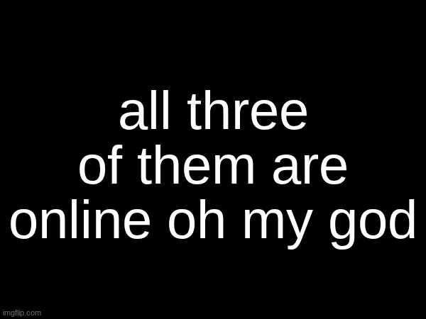 all three of them are online oh my god | made w/ Imgflip meme maker