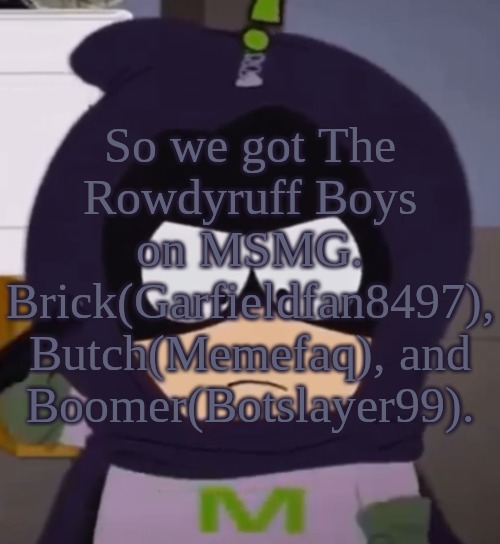 Yeah. I'm tired, guys. | So we got The Rowdyruff Boys on MSMG.
Brick(Garfieldfan8497), Butch(Memefaq), and Boomer(Botslayer99). | image tagged in yeah i'm tired guys | made w/ Imgflip meme maker