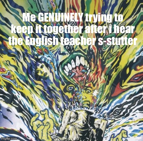 Call me shade the way i change, man | Me GENUINELY trying to keep it together after i hear the English teacher s-stutter | image tagged in img_2481 jpeg | made w/ Imgflip meme maker