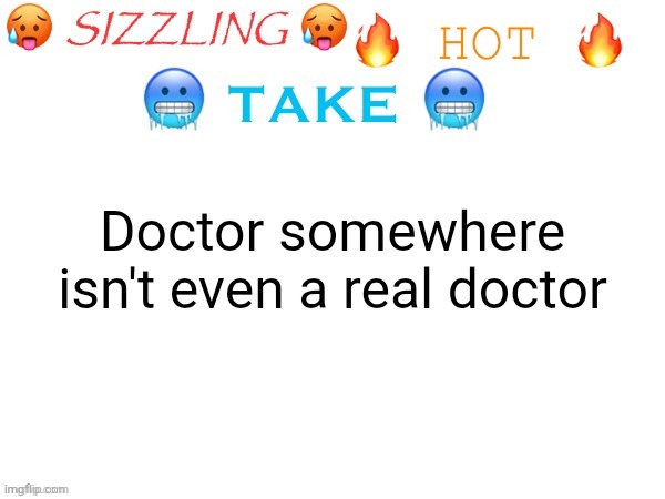 And I bet he isn't even somewhere (satire btw) | Doctor somewhere isn't even a real doctor | image tagged in sizzling hot take,satire | made w/ Imgflip meme maker