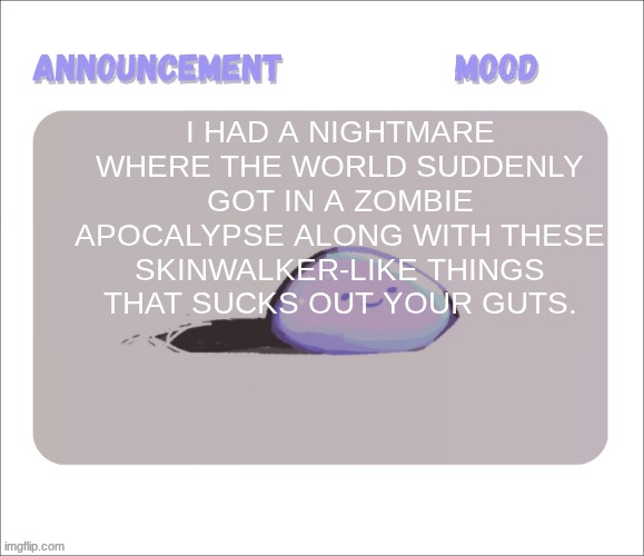 then, my tamagotchi woke me up because it was evolving into a fish-thingy. | I had a nightmare where the world suddenly got in a zombie apocalypse along with these skinwalker-like things that sucks out your guts. | image tagged in petrock's temp | made w/ Imgflip meme maker