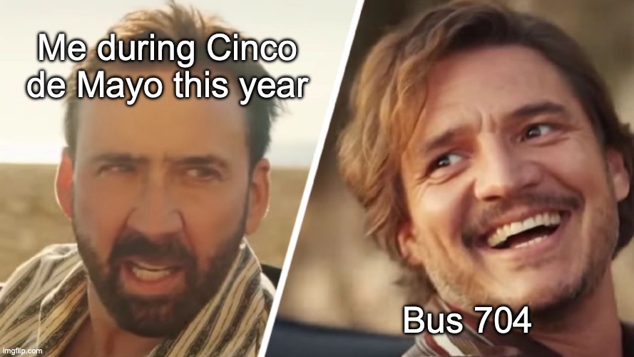 Oh don't do it... | Me during Cinco de Mayo this year; Bus 704 | image tagged in nick cage and pedro pascal | made w/ Imgflip meme maker
