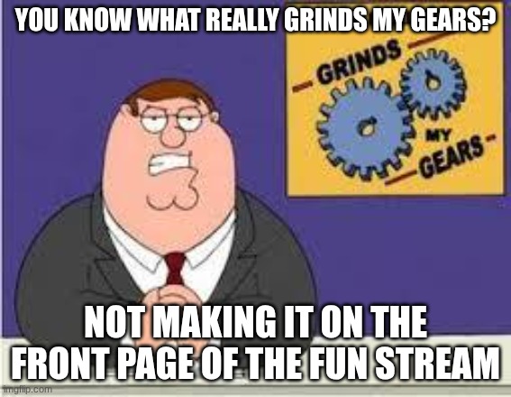 You know what really grinds my gears | You know what really grinds my gears? not making it on the front page of the fun stream | image tagged in you know what really grinds my gears | made w/ Imgflip meme maker