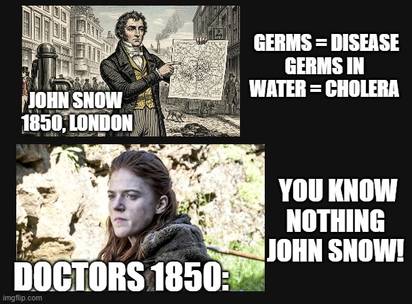 John Snow Germs | Germs = Disease

Germs in 
Water = Cholera; John Snow 
1850, London; You know nothing John Snow! Doctors 1850: | image tagged in screenshot 2026-04-28 163718 png | made w/ Imgflip meme maker