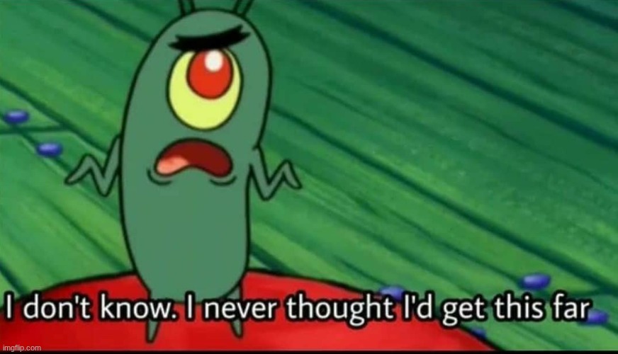 what do I do now | image tagged in plankton i don't know i never thought i'd get this far | made w/ Imgflip meme maker