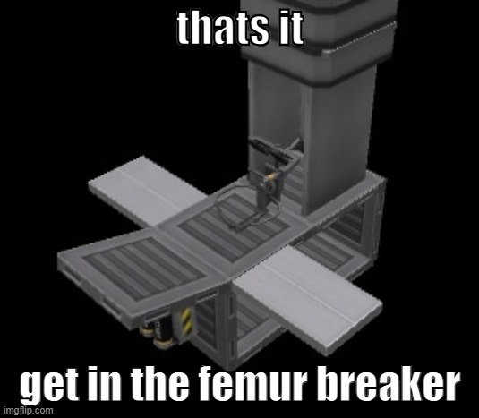 Femur Breaker | thats it get in the femur breaker | image tagged in femur breaker | made w/ Imgflip meme maker