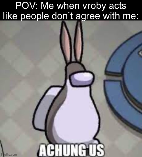 Achung us | POV: Me when vroby acts like people don’t agree with me: | image tagged in achung us | made w/ Imgflip meme maker