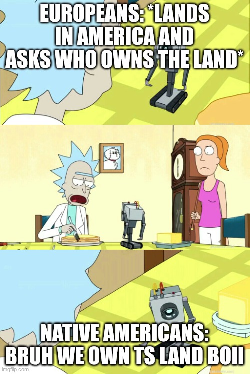 gh | EUROPEANS: *LANDS IN AMERICA AND ASKS WHO OWNS THE LAND*; NATIVE AMERICANS: Bruh we own ts land boii | image tagged in rick morty what is my purpose you pass butter,remix | made w/ Imgflip meme maker