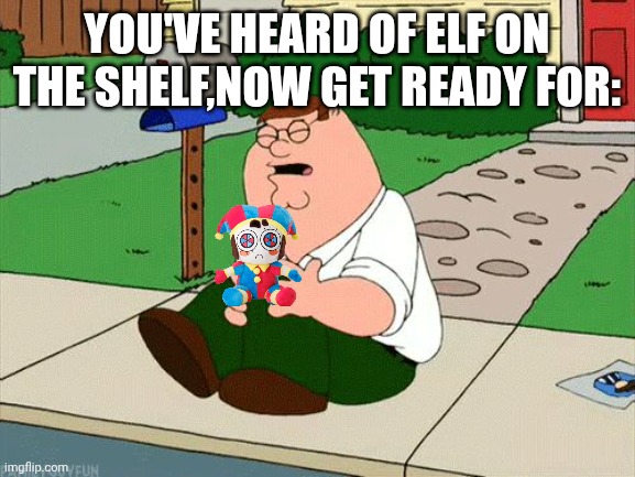 Peter Griffin Knee | You've heard of elf on the shelf,now get ready for: | image tagged in peter griffin knee,knee,pomni,family guy,peter griffin,elf on the shelf | made w/ Imgflip meme maker