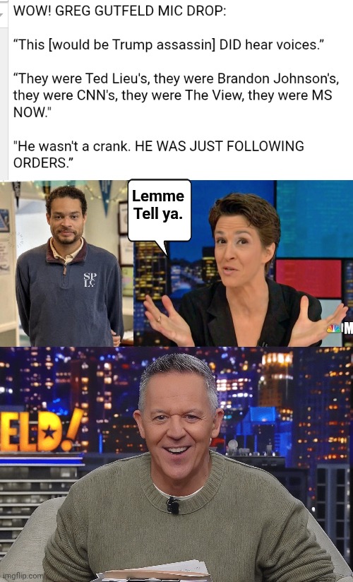 Greg Gutfield Mike drop | Lemme Tell ya. | image tagged in cole allen trump shooter,madcow lying on msnpc,greg gutfield trump supporter / loser | made w/ Imgflip meme maker