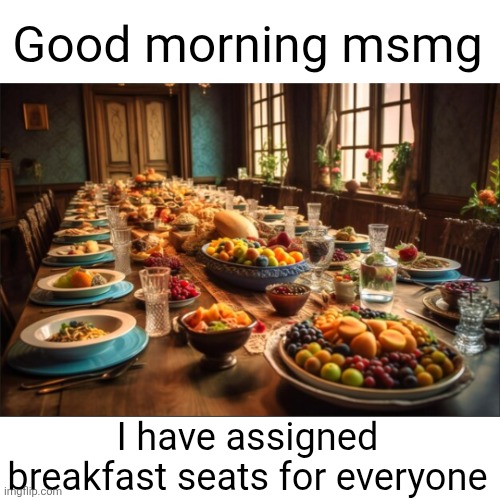 Good morning msmg; I have assigned breakfast seats for everyone | image tagged in good morning,msmg,breakfast,food,table,seats | made w/ Imgflip meme maker