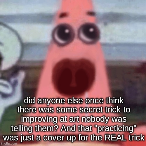 The | did anyone else once think there was some secret trick to improving at art nobody was telling them? And that "practicing" was just a cover up for the REAL trick | image tagged in the | made w/ Imgflip meme maker
