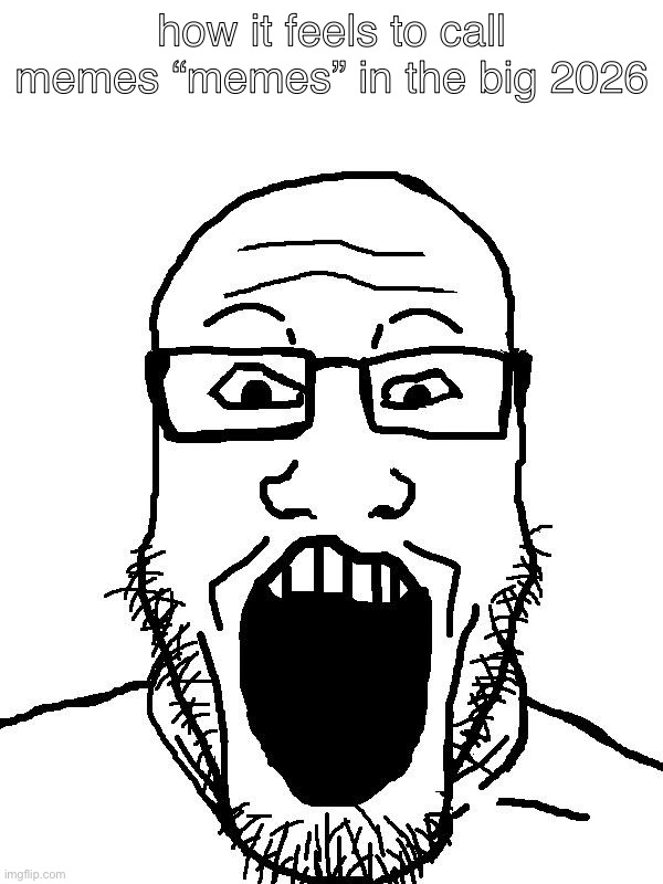 soyjack wojak | how it feels to call memes “memes” in the big 2026 | image tagged in soyjack wojak | made w/ Imgflip meme maker