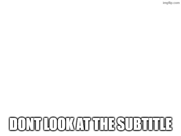 :troll: | haha you found the secret text you like kissing boys now and i hypnotized you so you gotta kiss the nearest boy; dont look at the subtitle | image tagged in memes | made w/ Imgflip meme maker