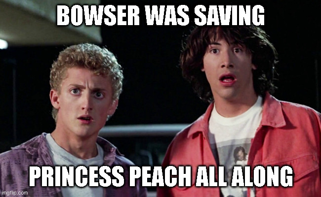 Bowser was Saving Princess Peach | Bowser was saving; Princess Peach all along | image tagged in bill and ted woah,princess peach,wario,bowser | made w/ Imgflip meme maker