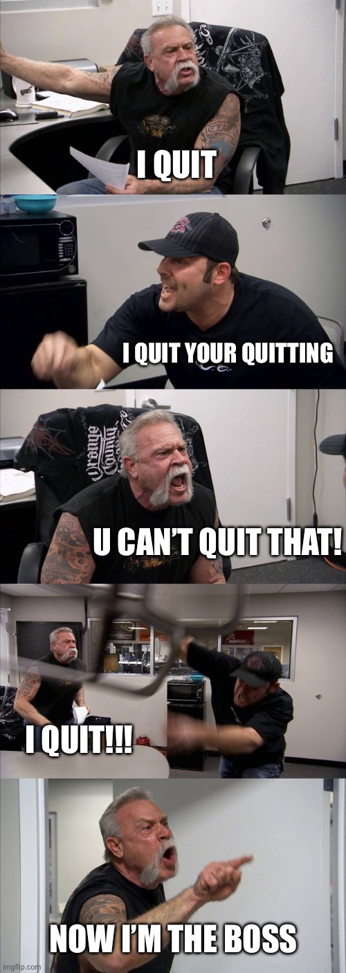 American Chopper Argument Meme | I Quit; I Quit your quitting; U can’t quit that! I QUIT!!! Now I’m the boss | image tagged in memes,american chopper argument | made w/ Imgflip meme maker