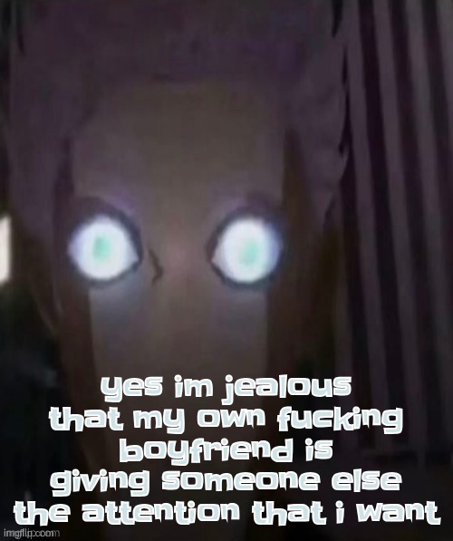 yes im jealous that my own fucking boyfriend is giving someone else the attention that i want | made w/ Imgflip meme maker