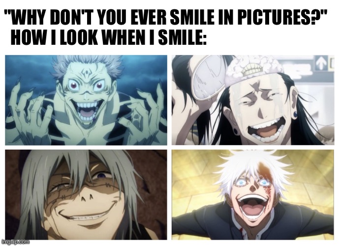 Be looking ugly asf :'[ | "Why don't you ever smile in pictures?" 
  How I look when I smile: | image tagged in jujutsu kaisen | made w/ Imgflip meme maker