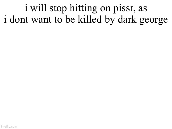 i will stop hitting on pissr, as i dont want to be killed by dark george | made w/ Imgflip meme maker