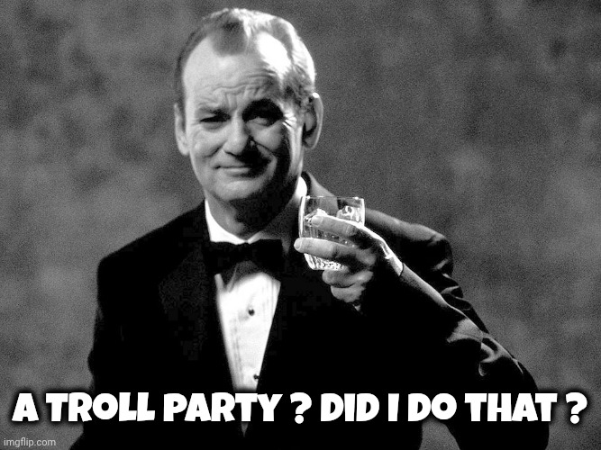 Bill Murray well played sir | A Troll party ? Did I do that ? | image tagged in bill murray well played sir | made w/ Imgflip meme maker