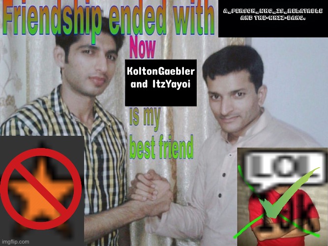 Friendship ended with APWIR and the-whiz-bang; now with KoltonGaebler and ItzYayoi. | A_Person_Who_Is_Relatable and the-whiz-bang. KoltonGaebler and ItzYayoi | image tagged in friendship ended,imgflip users | made w/ Imgflip meme maker