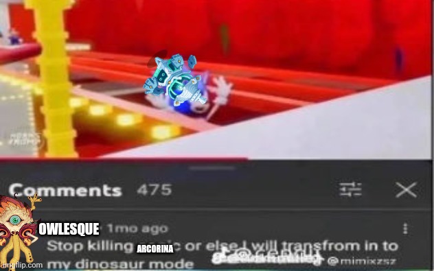 STOP KILLING X OR I WILL TRANSFORM IN TO MY DINOSAUR MODE | Owlesque; Arcorina | image tagged in stop killing x or i will transform in to my dinosaur mode | made w/ Imgflip meme maker