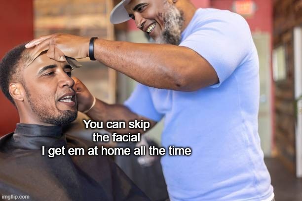 You can skip the facial
I get em at home all the time | made w/ Imgflip meme maker