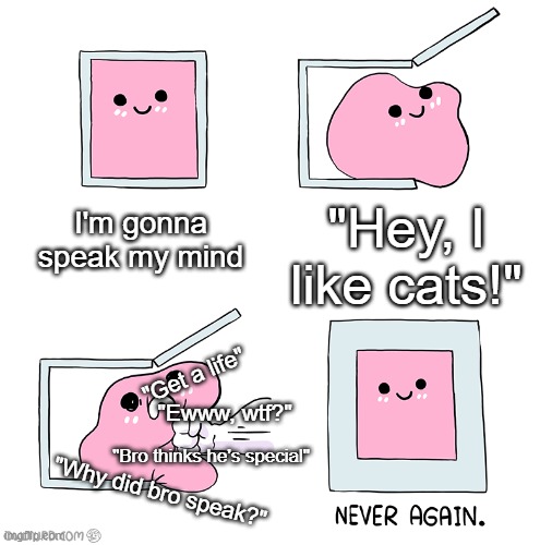 twittetr makes me feel grneushk | I'm gonna speak my mind; "Hey, I like cats!"; "Get a life"; "Ewww, wtf?"; "Bro thinks he's special"; "Why did bro speak?" | image tagged in pink blob in the box | made w/ Imgflip meme maker