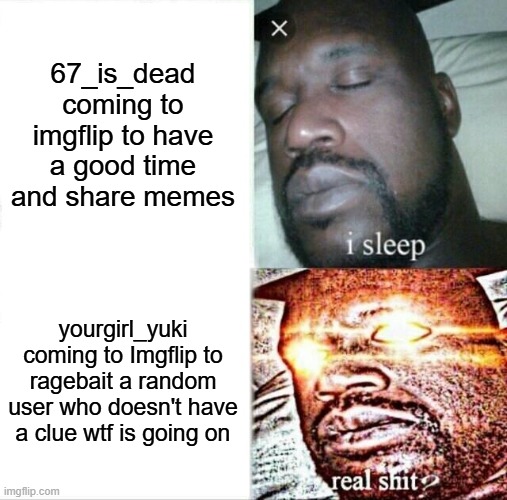 Sleeping Shaq Meme | 67_is_dead coming to imgflip to have a good time and share memes; yourgirl_yuki coming to Imgflip to ragebait a random user who doesn't have a clue wtf is going on | image tagged in memes,sleeping shaq | made w/ Imgflip meme maker