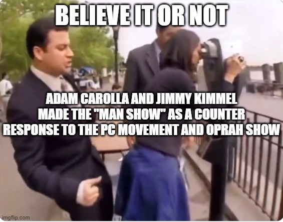 Kimmel on the Man Show | believe it or not Adam Carolla and Jimmy Kimmel made the "Man Show" as a counter response to the PC movement and Oprah show | image tagged in kimmel on the man show | made w/ Imgflip meme maker
