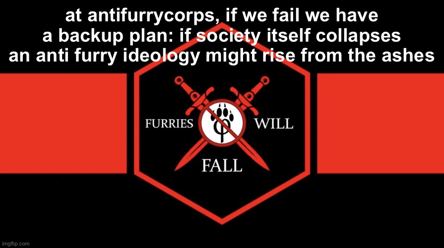 we aren’t full on accelerationists though, this is for if we are in serious trouble | at antifurrycorps, if we fail we have a backup plan: if society itself collapses an anti furry ideology might rise from the ashes | image tagged in anti furry flag | made w/ Imgflip meme maker