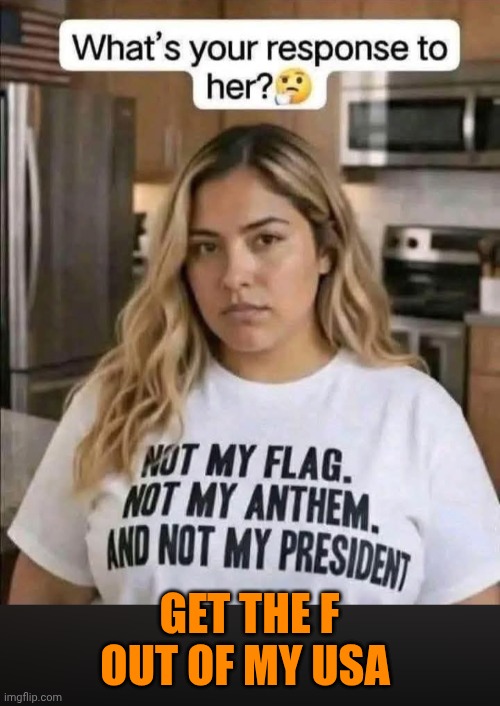 Funny | Get the f out of my USA | image tagged in funny,politics,us government,protesters,traitor,gtfo | made w/ Imgflip meme maker